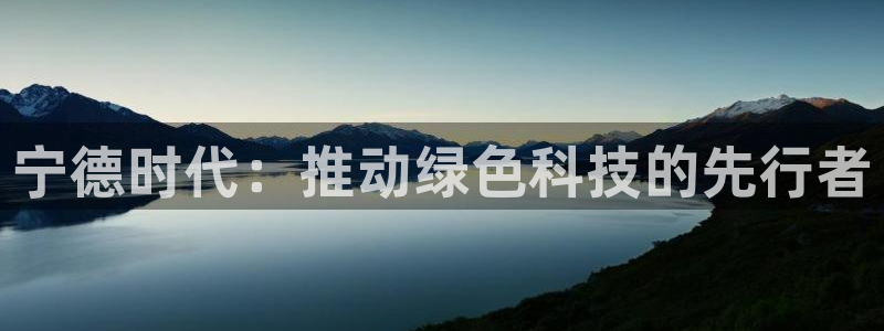 k豆钱包怎么下载：宁德时代：推动绿色科技的先行者