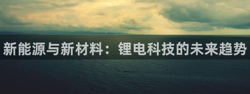 k豆钱包和购宝钱包：新能源与新材料：锂电科技的未来趋势
