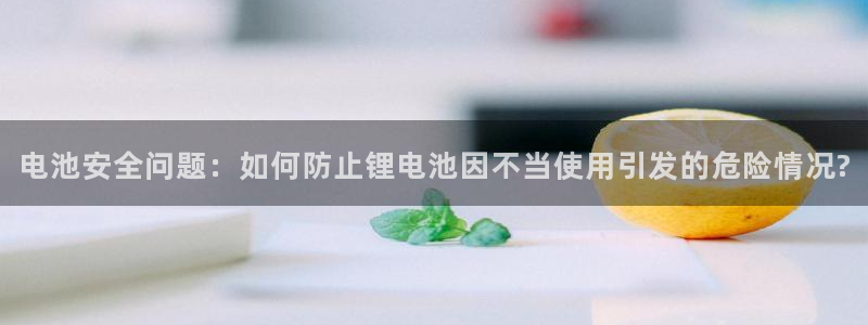 k豆钱包地址在哪看：电池安全问题：如何防止锂电池因不当使用引发的危险情况?